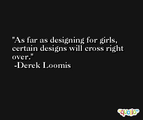 As far as designing for girls, certain designs will cross right over. -Derek Loomis