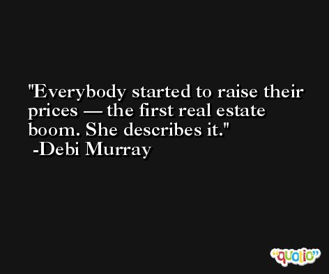 Everybody started to raise their prices — the first real estate boom. She describes it. -Debi Murray