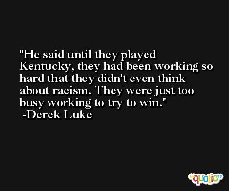 He said until they played Kentucky, they had been working so hard that they didn't even think about racism. They were just too busy working to try to win. -Derek Luke