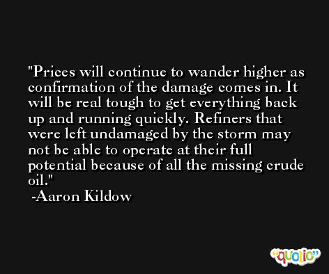 Prices will continue to wander higher as confirmation of the damage comes in. It will be real tough to get everything back up and running quickly. Refiners that were left undamaged by the storm may not be able to operate at their full potential because of all the missing crude oil. -Aaron Kildow