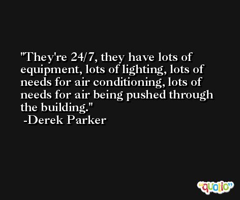 They're 24/7, they have lots of equipment, lots of lighting, lots of needs for air conditioning, lots of needs for air being pushed through the building. -Derek Parker