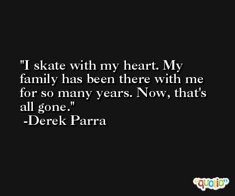 I skate with my heart. My family has been there with me for so many years. Now, that's all gone. -Derek Parra