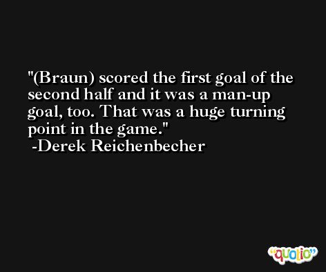(Braun) scored the first goal of the second half and it was a man-up goal, too. That was a huge turning point in the game. -Derek Reichenbecher