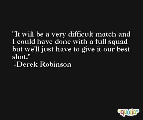 It will be a very difficult match and I could have done with a full squad but we'll just have to give it our best shot. -Derek Robinson