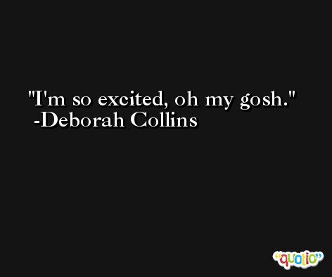 I'm so excited, oh my gosh. -Deborah Collins