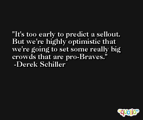 It's too early to predict a sellout. But we're highly optimistic that we're going to set some really big crowds that are pro-Braves. -Derek Schiller