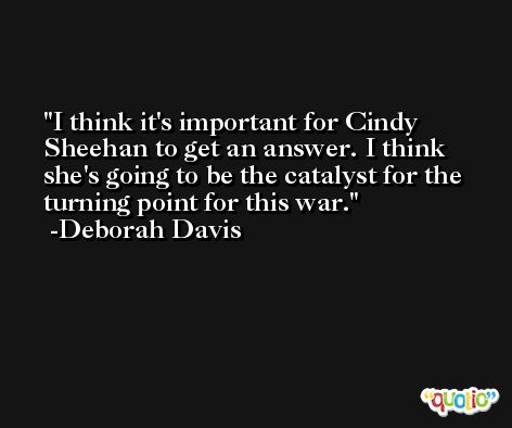 I think it's important for Cindy Sheehan to get an answer. I think she's going to be the catalyst for the turning point for this war. -Deborah Davis