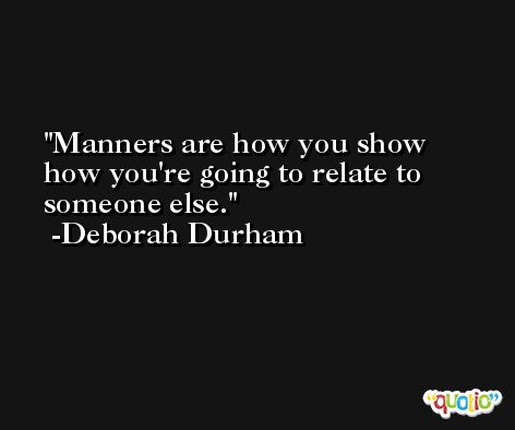 Manners are how you show how you're going to relate to someone else. -Deborah Durham