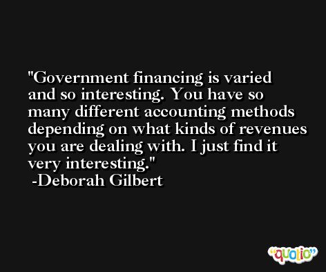 Government financing is varied and so interesting. You have so many different accounting methods depending on what kinds of revenues you are dealing with. I just find it very interesting. -Deborah Gilbert