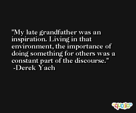 My late grandfather was an inspiration. Living in that environment, the importance of doing something for others was a constant part of the discourse. -Derek Yach