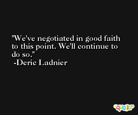 We've negotiated in good faith to this point. We'll continue to do so. -Deric Ladnier