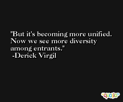 But it's becoming more unified. Now we see more diversity among entrants. -Derick Virgil