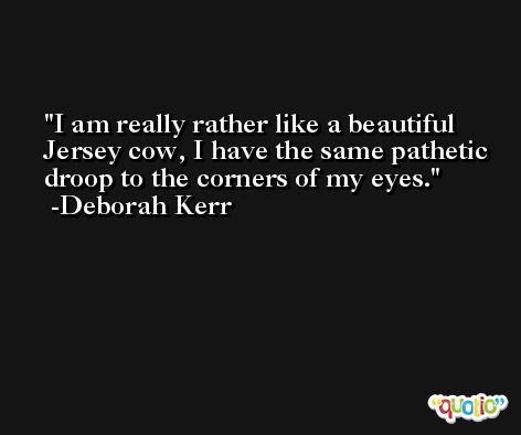 I am really rather like a beautiful Jersey cow, I have the same pathetic droop to the corners of my eyes. -Deborah Kerr