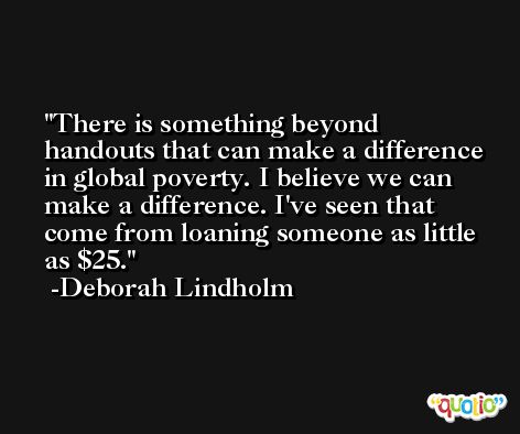 There is something beyond handouts that can make a difference in global poverty. I believe we can make a difference. I've seen that come from loaning someone as little as $25. -Deborah Lindholm
