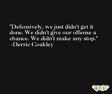 Defensively, we just didn't get it done. We didn't give our offense a chance. We didn't make any stop. -Derric Coakley