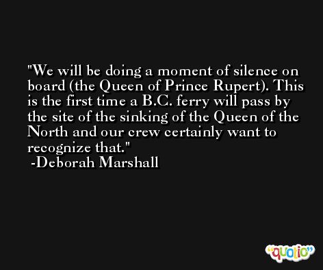 We will be doing a moment of silence on board (the Queen of Prince Rupert). This is the first time a B.C. ferry will pass by the site of the sinking of the Queen of the North and our crew certainly want to recognize that. -Deborah Marshall