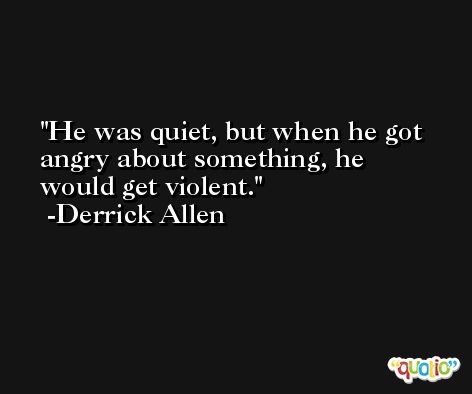 He was quiet, but when he got angry about something, he would get violent. -Derrick Allen