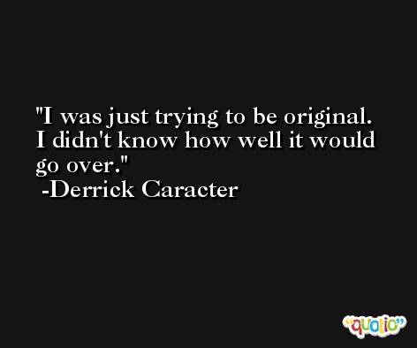 I was just trying to be original. I didn't know how well it would go over. -Derrick Caracter