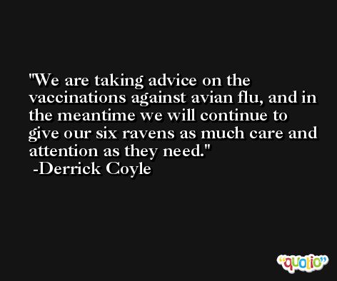 We are taking advice on the vaccinations against avian flu, and in the meantime we will continue to give our six ravens as much care and attention as they need. -Derrick Coyle