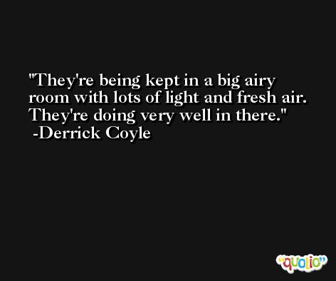 They're being kept in a big airy room with lots of light and fresh air. They're doing very well in there. -Derrick Coyle