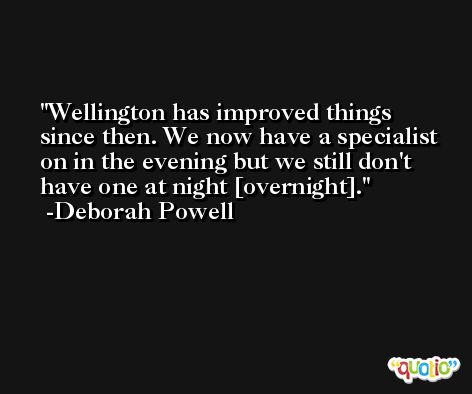 Wellington has improved things since then. We now have a specialist on in the evening but we still don't have one at night [overnight]. -Deborah Powell