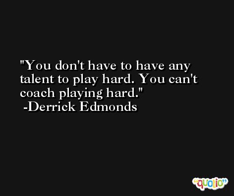 You don't have to have any talent to play hard. You can't coach playing hard. -Derrick Edmonds