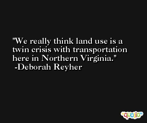 We really think land use is a twin crisis with transportation here in Northern Virginia. -Deborah Reyher