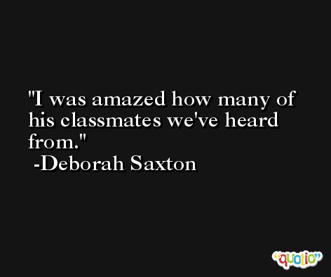 I was amazed how many of his classmates we've heard from. -Deborah Saxton