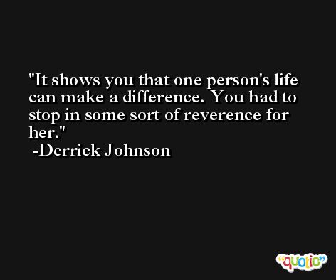 It shows you that one person's life can make a difference. You had to stop in some sort of reverence for her. -Derrick Johnson