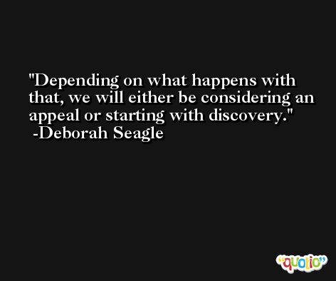 Depending on what happens with that, we will either be considering an appeal or starting with discovery. -Deborah Seagle