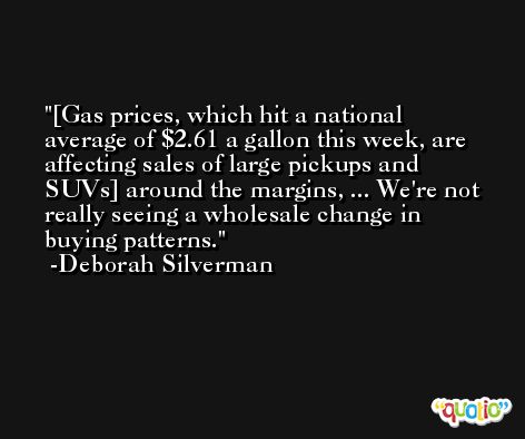 [Gas prices, which hit a national average of $2.61 a gallon this week, are affecting sales of large pickups and SUVs] around the margins, ... We're not really seeing a wholesale change in buying patterns. -Deborah Silverman