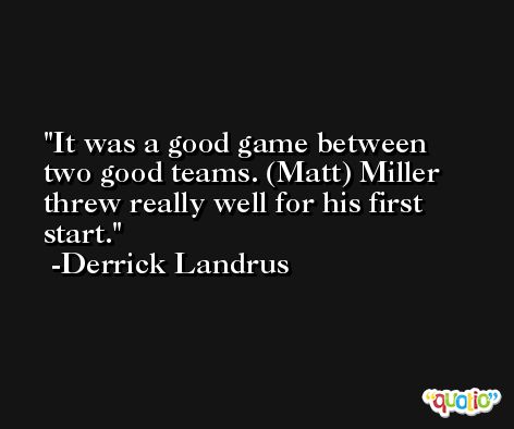 It was a good game between two good teams. (Matt) Miller threw really well for his first start. -Derrick Landrus
