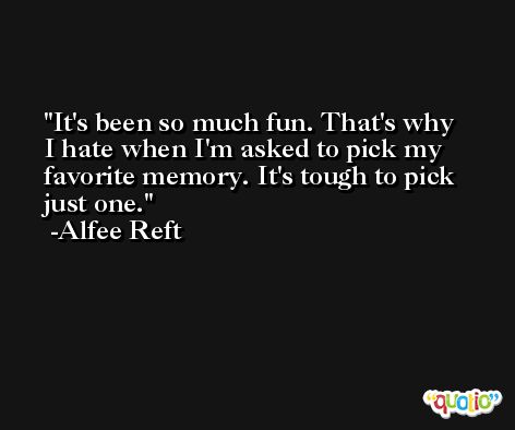 It's been so much fun. That's why I hate when I'm asked to pick my favorite memory. It's tough to pick just one. -Alfee Reft