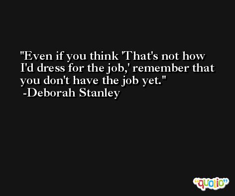 Even if you think 'That's not how I'd dress for the job,' remember that you don't have the job yet. -Deborah Stanley