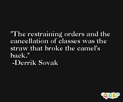 The restraining orders and the cancellation of classes was the straw that broke the camel's back. -Derrik Sovak