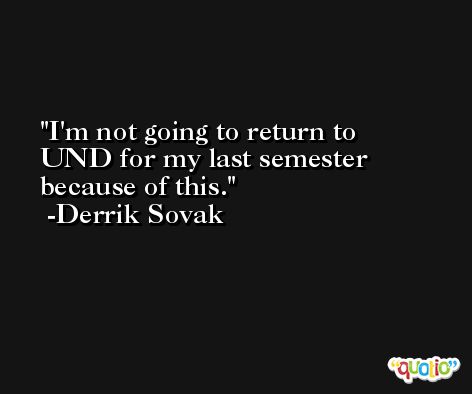 I'm not going to return to UND for my last semester because of this. -Derrik Sovak