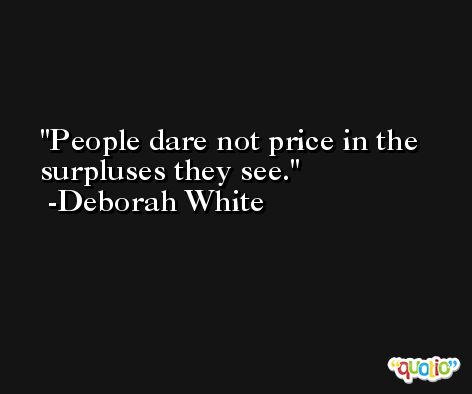 People dare not price in the surpluses they see. -Deborah White