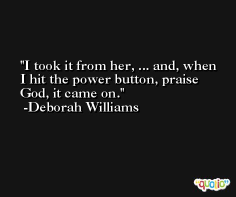 I took it from her, ... and, when I hit the power button, praise God, it came on. -Deborah Williams