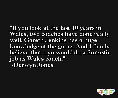 If you look at the last 10 years in Wales, two coaches have done really well. Gareth Jenkins has a huge knowledge of the game. And I firmly believe that Lyn would do a fantastic job as Wales coach. -Derwyn Jones
