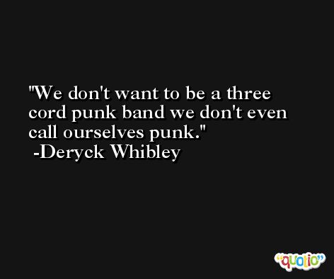We don't want to be a three cord punk band we don't even call ourselves punk. -Deryck Whibley