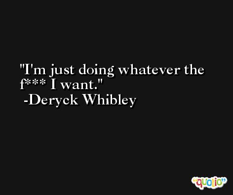 I'm just doing whatever the f*** I want. -Deryck Whibley