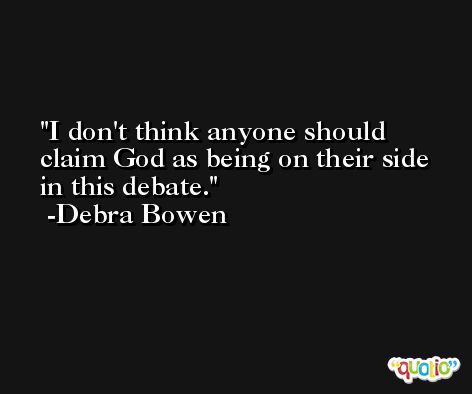 I don't think anyone should claim God as being on their side in this debate. -Debra Bowen