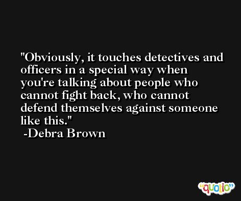 Obviously, it touches detectives and officers in a special way when you're talking about people who cannot fight back, who cannot defend themselves against someone like this. -Debra Brown