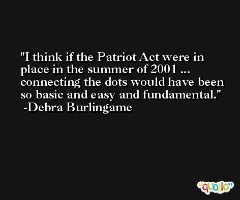 I think if the Patriot Act were in place in the summer of 2001 ... connecting the dots would have been so basic and easy and fundamental. -Debra Burlingame