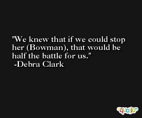 We knew that if we could stop her (Bowman), that would be half the battle for us. -Debra Clark