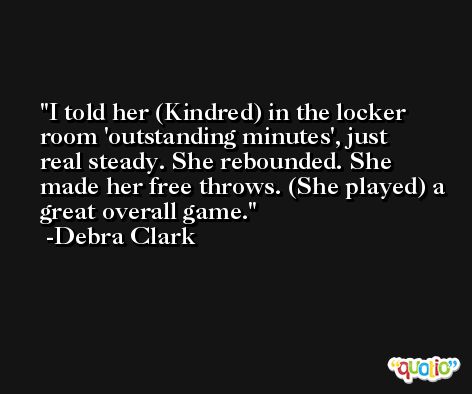 I told her (Kindred) in the locker room 'outstanding minutes', just real steady. She rebounded. She made her free throws. (She played) a great overall game. -Debra Clark