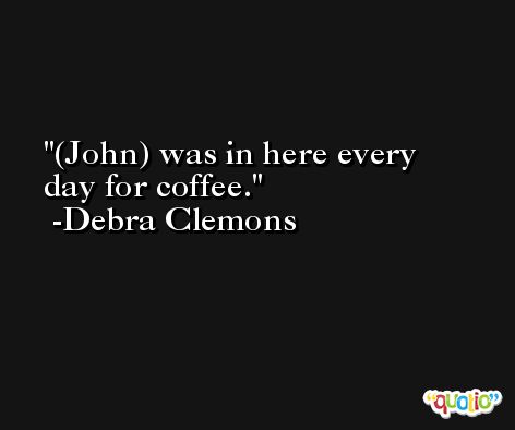 (John) was in here every day for coffee. -Debra Clemons