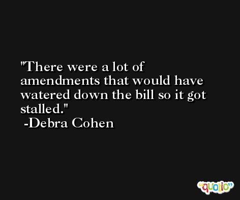 There were a lot of amendments that would have watered down the bill so it got stalled. -Debra Cohen