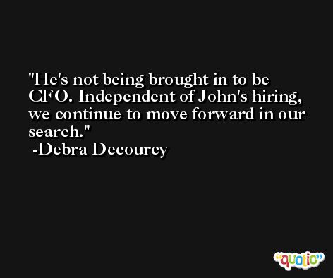He's not being brought in to be CFO. Independent of John's hiring, we continue to move forward in our search. -Debra Decourcy