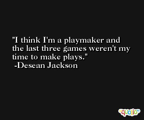 I think I'm a playmaker and the last three games weren't my time to make plays. -Desean Jackson